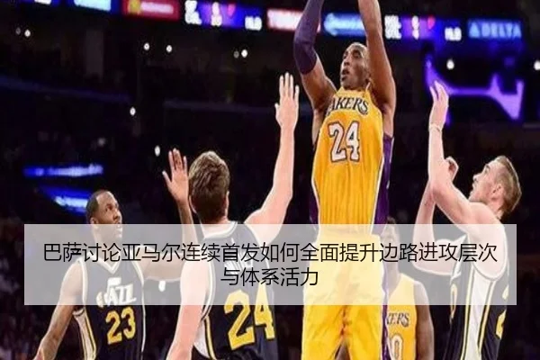 巴萨讨论亚马尔连续首发如何全面提升边路进攻层次与体系活力