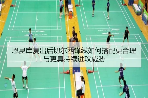 恩昆库复出后切尔西锋线如何搭配更合理与更具持续进攻威胁