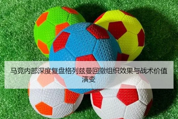 马竞内部深度复盘格列兹曼回撤组织效果与战术价值演变